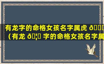 有龙字的命格女孩名字属虎 🕊 （有龙 🦆 字的命格女孩名字属虎取名）